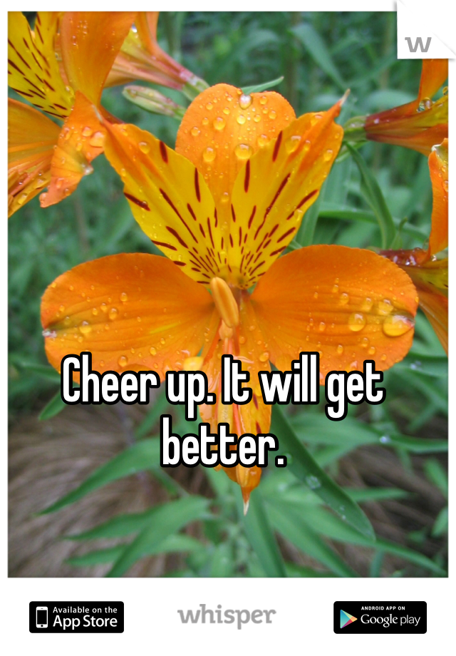 Cheer up. It will get better.