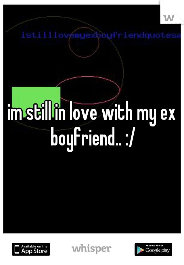 im still in love with my ex boyfriend.. :/