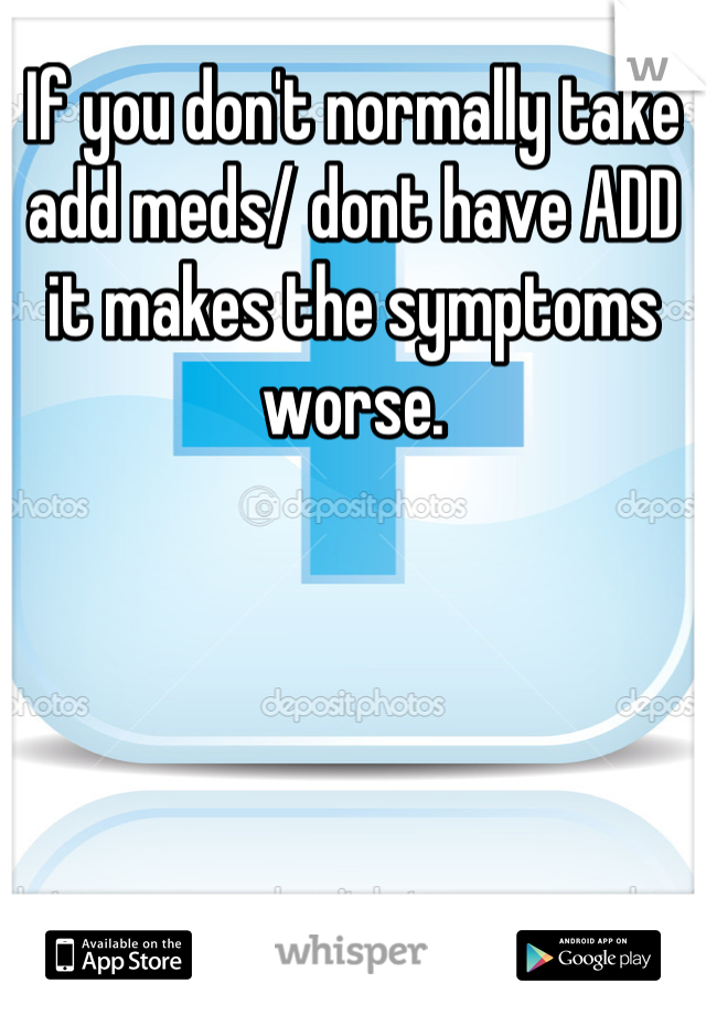 If you don't normally take add meds/ dont have ADD it makes the symptoms worse.