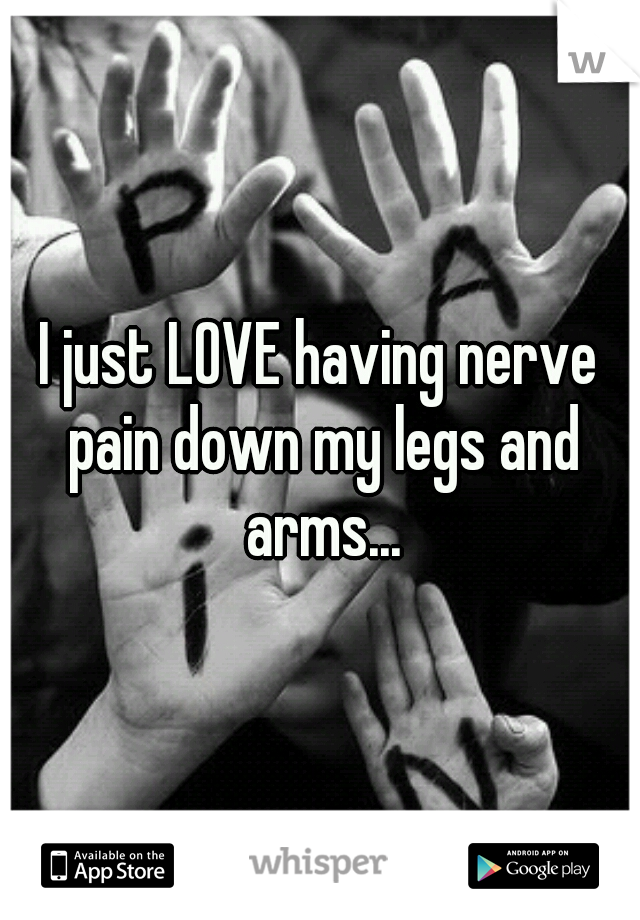 I just LOVE having nerve pain down my legs and arms...