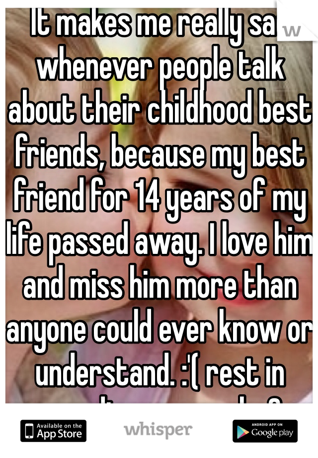 It makes me really sad whenever people talk about their childhood best friends, because my best friend for 14 years of my life passed away. I love him and miss him more than anyone could ever know or understand. :'( rest in paradise my angel <3