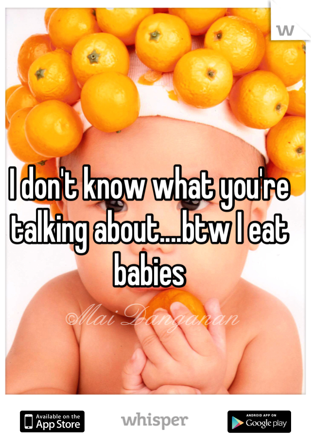 I don't know what you're talking about....btw I eat babies