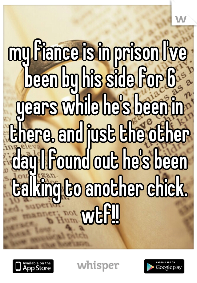 my fiance is in prison I've been by his side for 6 years while he's been in there. and just the other day I found out he's been talking to another chick. wtf!!