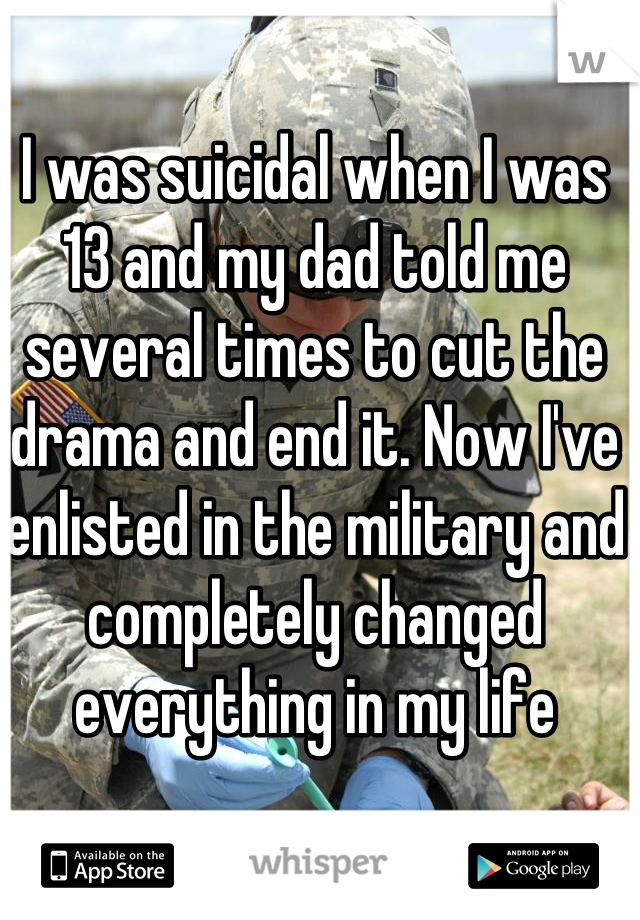 I was suicidal when I was 13 and my dad told me several times to cut the drama and end it. Now I've enlisted in the military and completely changed everything in my life