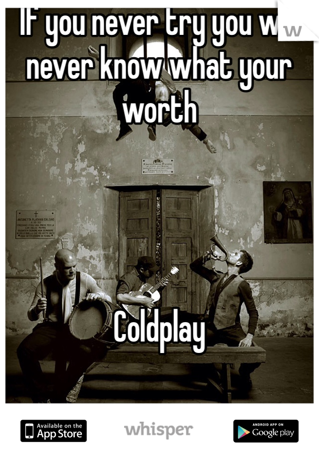 If you never try you will never know what your worth 




Coldplay 
