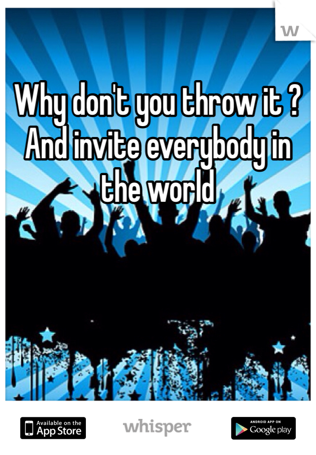 Why don't you throw it ? And invite everybody in the world