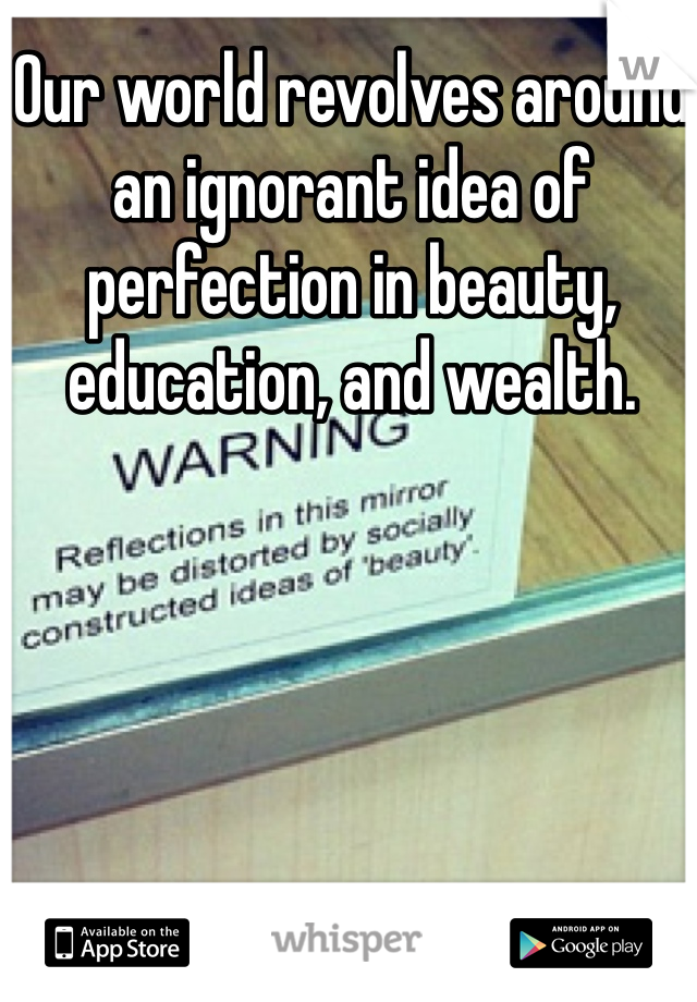 Our world revolves around an ignorant idea of perfection in beauty, education, and wealth. 