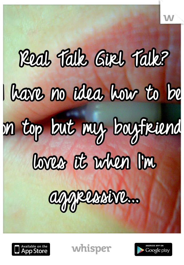 Real Talk Girl Talk?
I have no idea how to be on top but my boyfriend loves it when I'm aggressive...