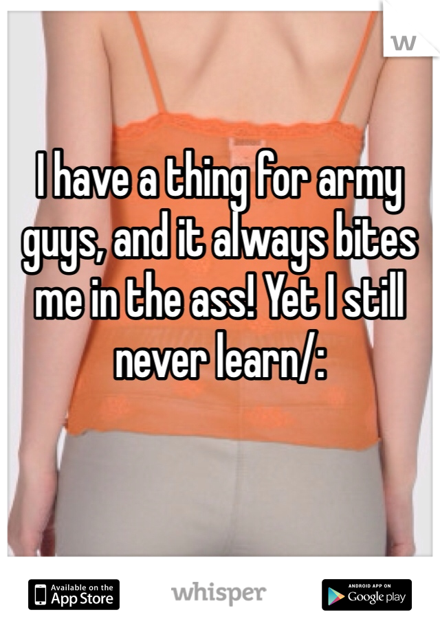 I have a thing for army guys, and it always bites me in the ass! Yet I still never learn/: 
