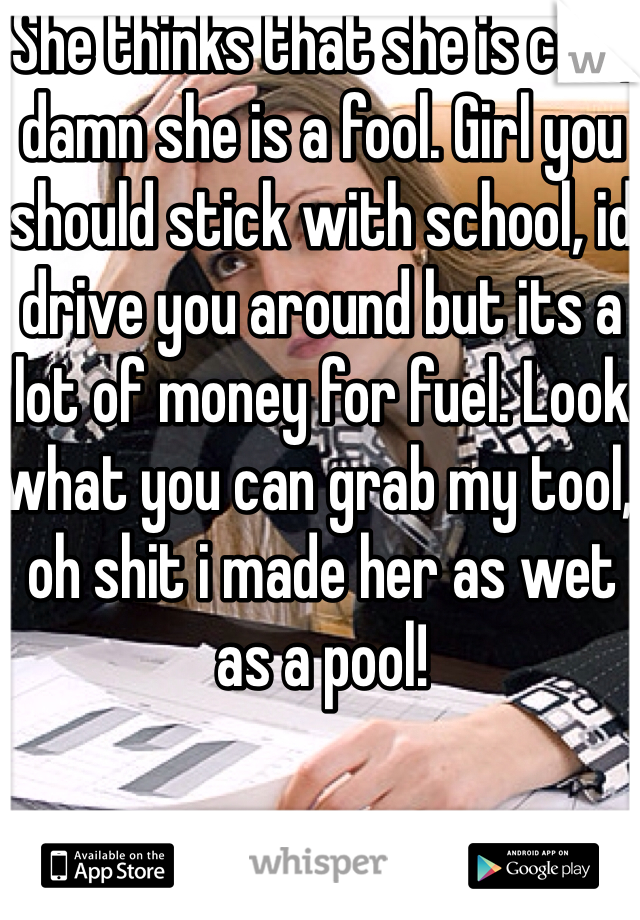 She thinks that she is cool, damn she is a fool. Girl you should stick with school, id drive you around but its a lot of money for fuel. Look what you can grab my tool, oh shit i made her as wet as a pool!