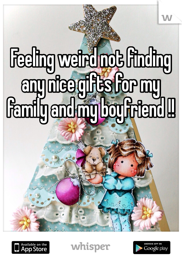 Feeling weird not finding any nice gifts for my family and my boyfriend !!
