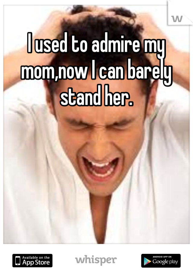I used to admire my mom,now I can barely stand her.