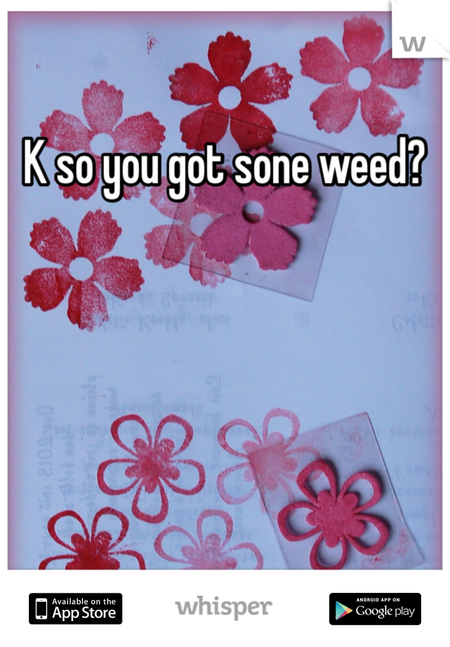 K so you got sone weed?