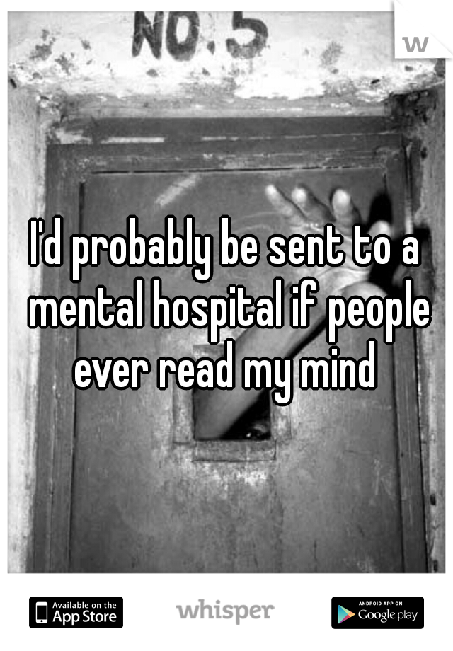 I'd probably be sent to a mental hospital if people ever read my mind 
