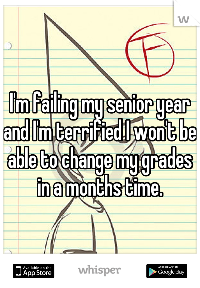 I'm failing my senior year and I'm terrified I won't be able to change my grades in a months time.