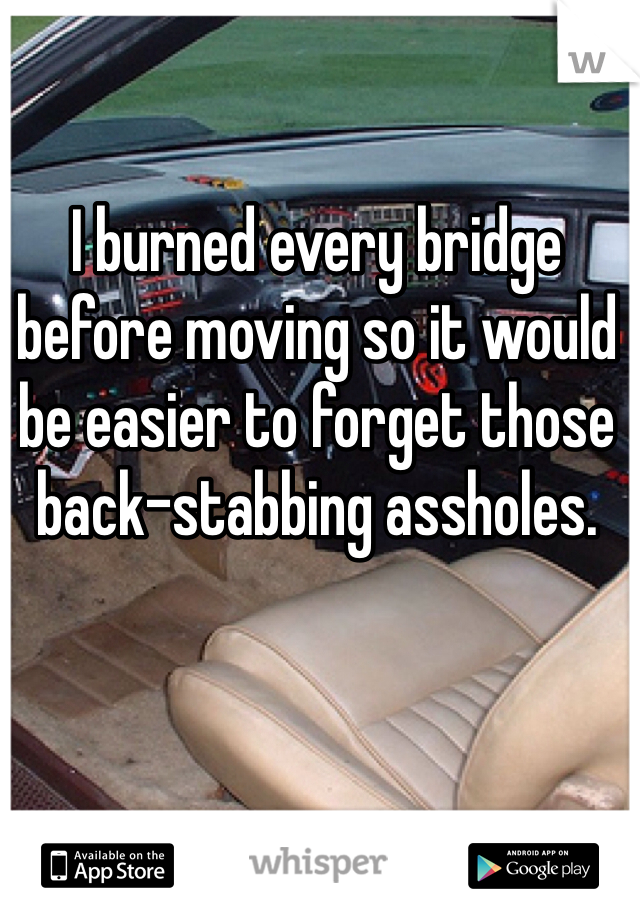 I burned every bridge before moving so it would be easier to forget those back-stabbing assholes.