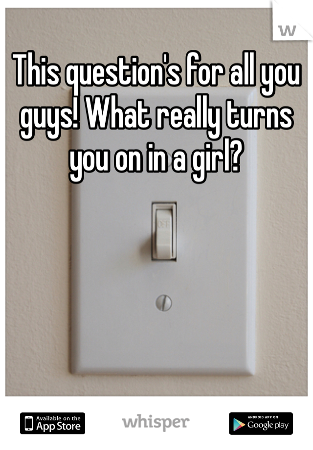 This question's for all you guys! What really turns you on in a girl?