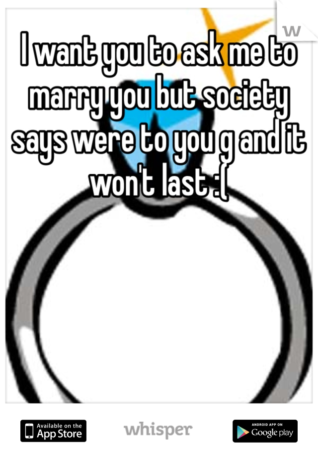 I want you to ask me to marry you but society says were to you g and it won't last :( 