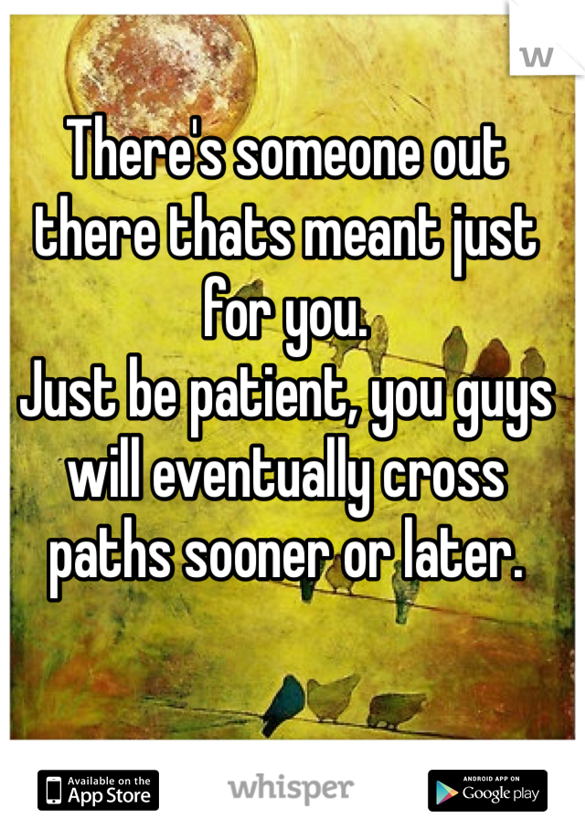 There's someone out there thats meant just for you.
Just be patient, you guys will eventually cross paths sooner or later. 