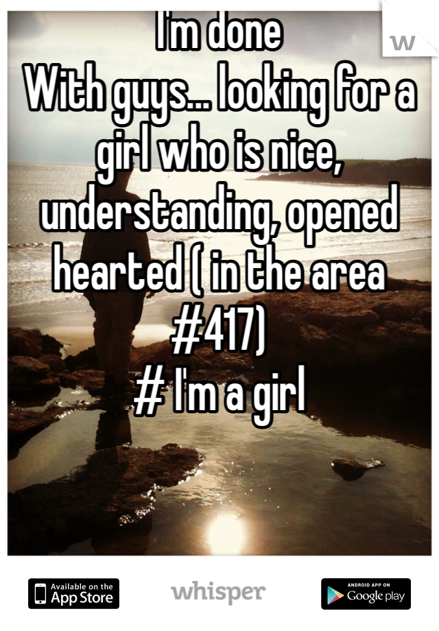 I'm done
With guys... looking for a girl who is nice, understanding, opened hearted ( in the area #417) 
# I'm a girl 