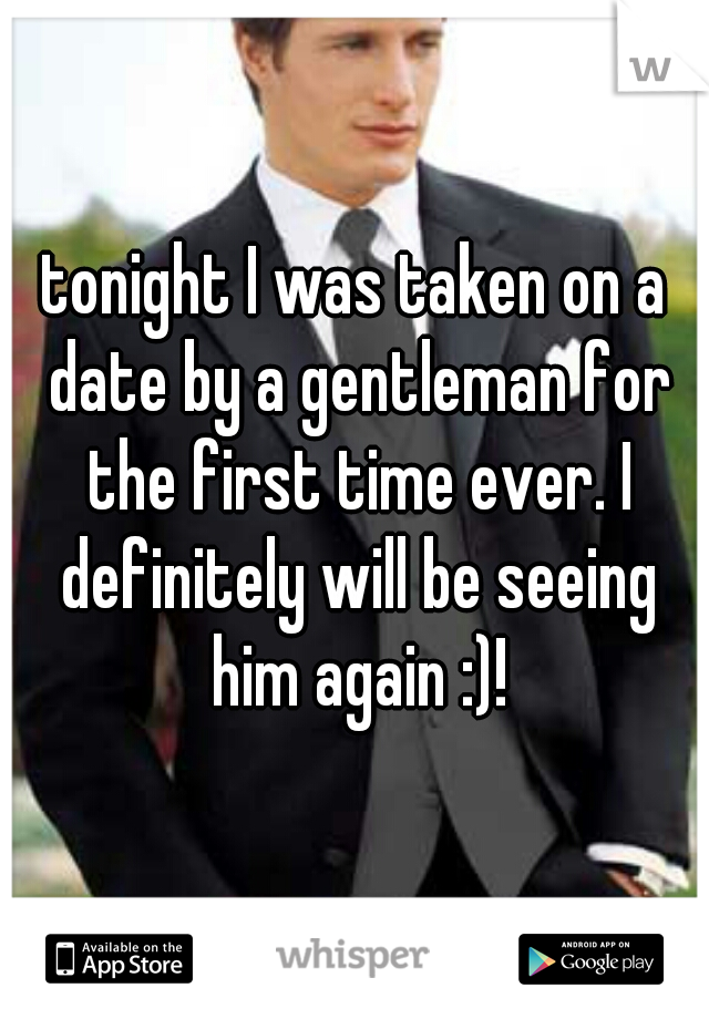 tonight I was taken on a date by a gentleman for the first time ever. I definitely will be seeing him again :)!