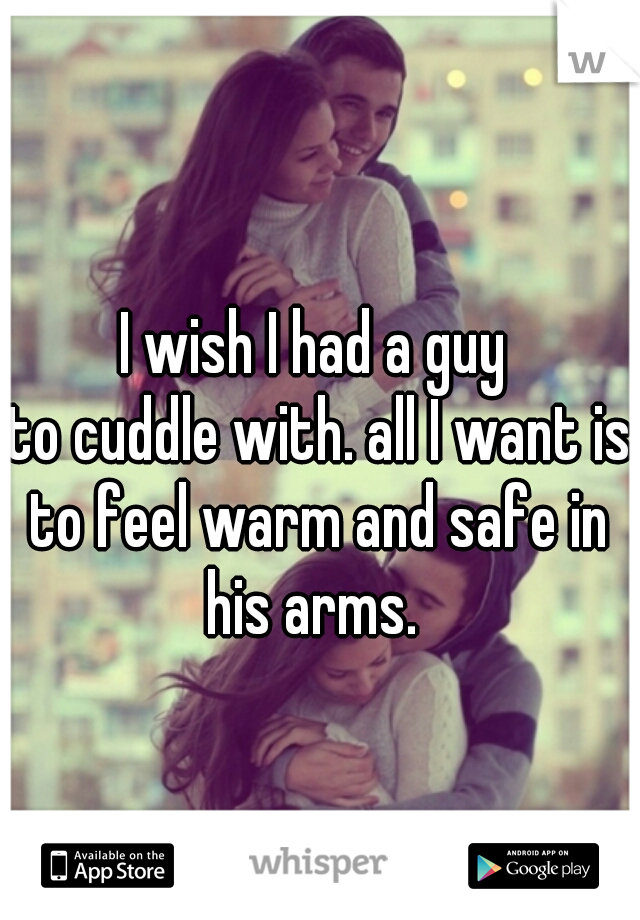 I wish I had a guy 
to cuddle with. all I want is to feel warm and safe in  his arms.  