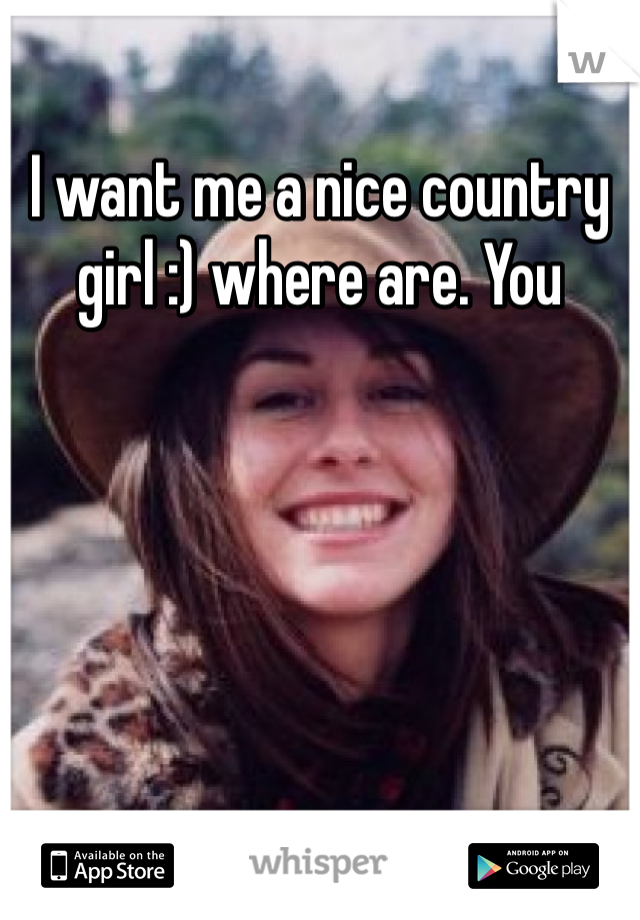 I want me a nice country girl :) where are. You 