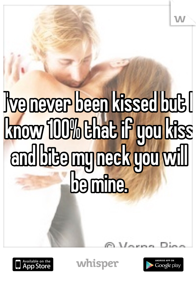 I've never been kissed but I know 100% that if you kiss and bite my neck you will be mine. 