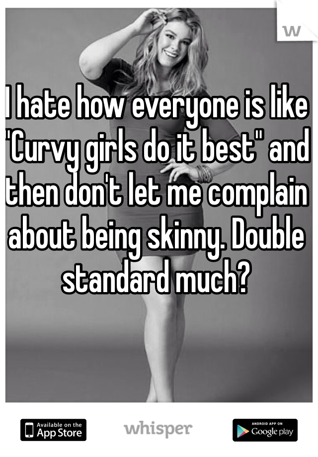 I hate how everyone is like "Curvy girls do it best" and then don't let me complain about being skinny. Double standard much?