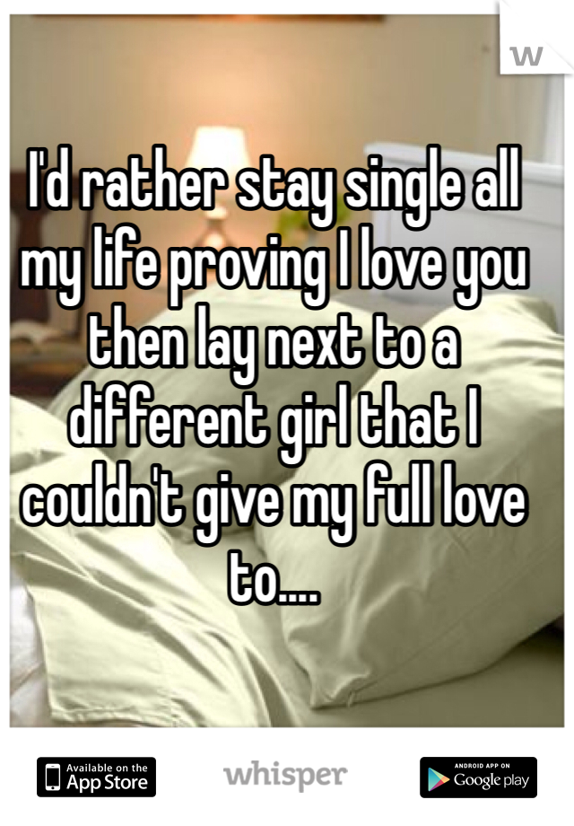 I'd rather stay single all my life proving I love you then lay next to a different girl that I couldn't give my full love to....