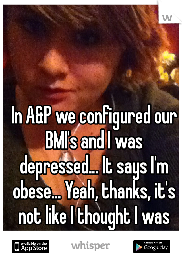 In A&P we configured our BMI's and I was depressed... It says I'm obese... Yeah, thanks, it's not like I thought I was pretty anyways. 