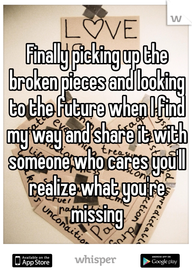 Finally picking up the broken pieces and looking to the future when I find my way and share it with someone who cares you'll realize what you're missing 