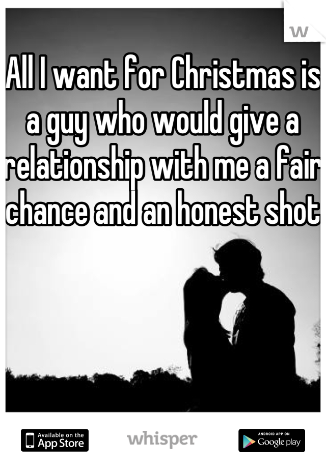 All I want for Christmas is a guy who would give a relationship with me a fair chance and an honest shot