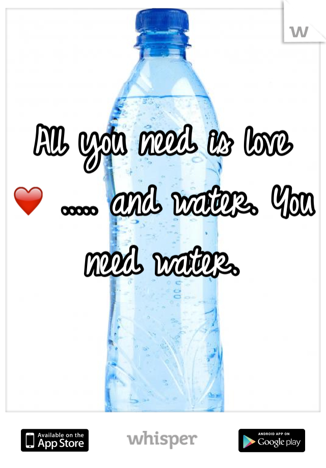 All you need is love ❤️ ..... and water. You need water.