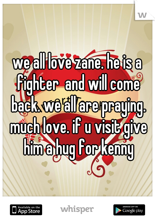 we all love zane. he is a fighter  and will come back. we all are praying. much love. if u visit give him a hug for kenny