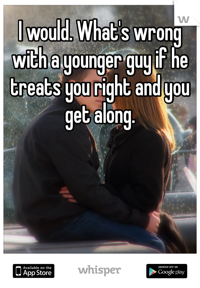 I would. What's wrong with a younger guy if he treats you right and you get along. 