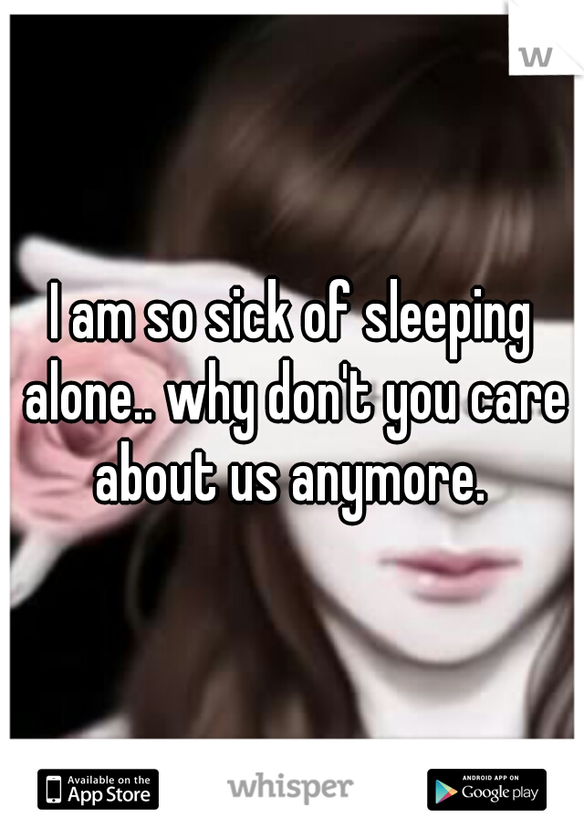 I am so sick of sleeping alone.. why don't you care about us anymore. 