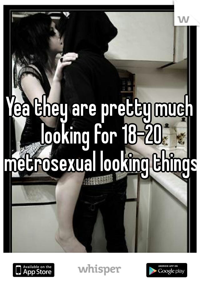 Yea they are pretty much looking for 18-20 metrosexual looking things