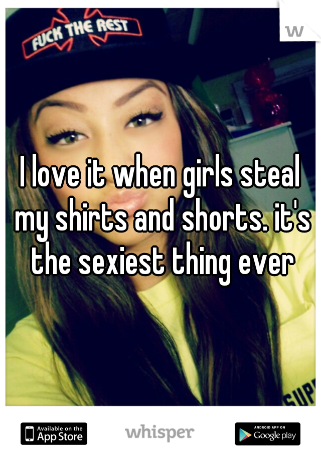 I love it when girls steal my shirts and shorts. it's the sexiest thing ever
