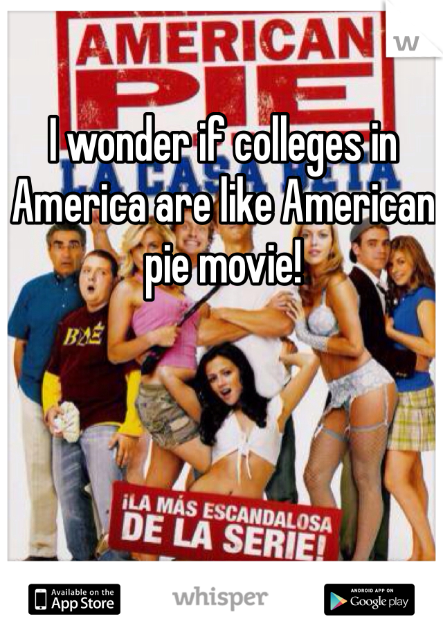 I wonder if colleges in America are like American pie movie! 