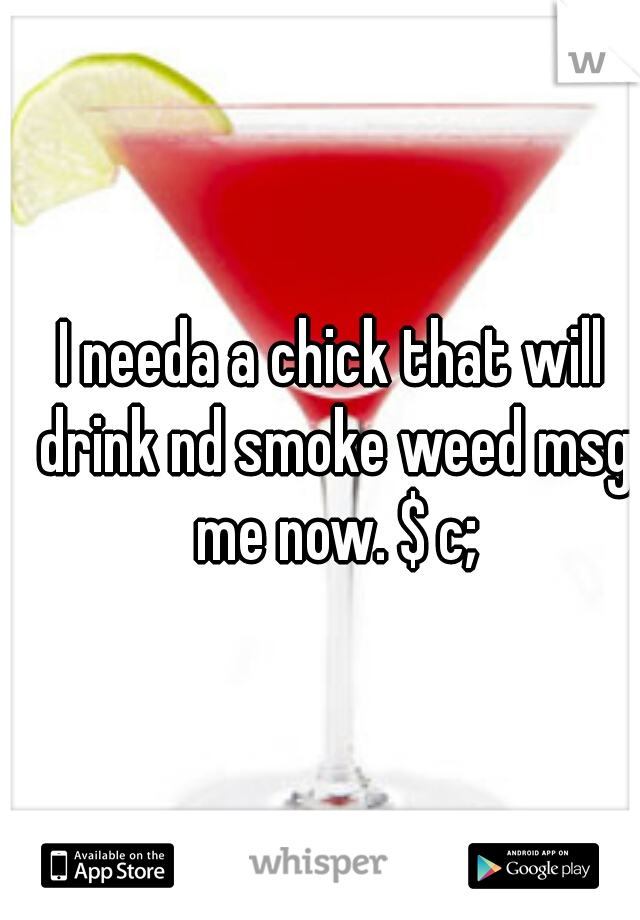 I needa a chick that will drink nd smoke weed msg me now. $ c;