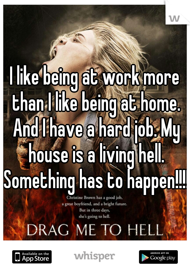 I like being at work more than I like being at home. And I have a hard job. My house is a living hell. Something has to happen!!!!