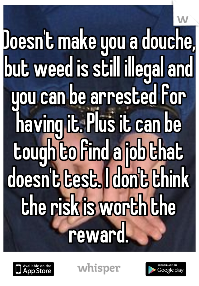 Doesn't make you a douche, but weed is still illegal and you can be arrested for having it. Plus it can be tough to find a job that doesn't test. I don't think the risk is worth the reward.