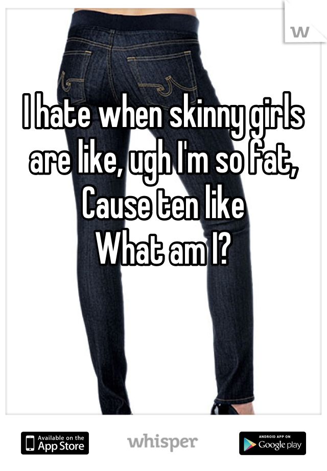 

I hate when skinny girls
are like, ugh I'm so fat,
Cause ten like 
What am I?