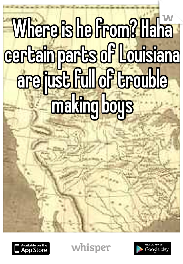 Where is he from? Haha certain parts of Louisiana are just full of trouble making boys