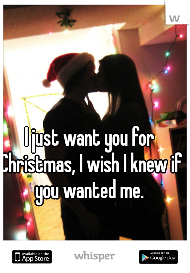 I just want you for Christmas, I wish I knew if you wanted me. 