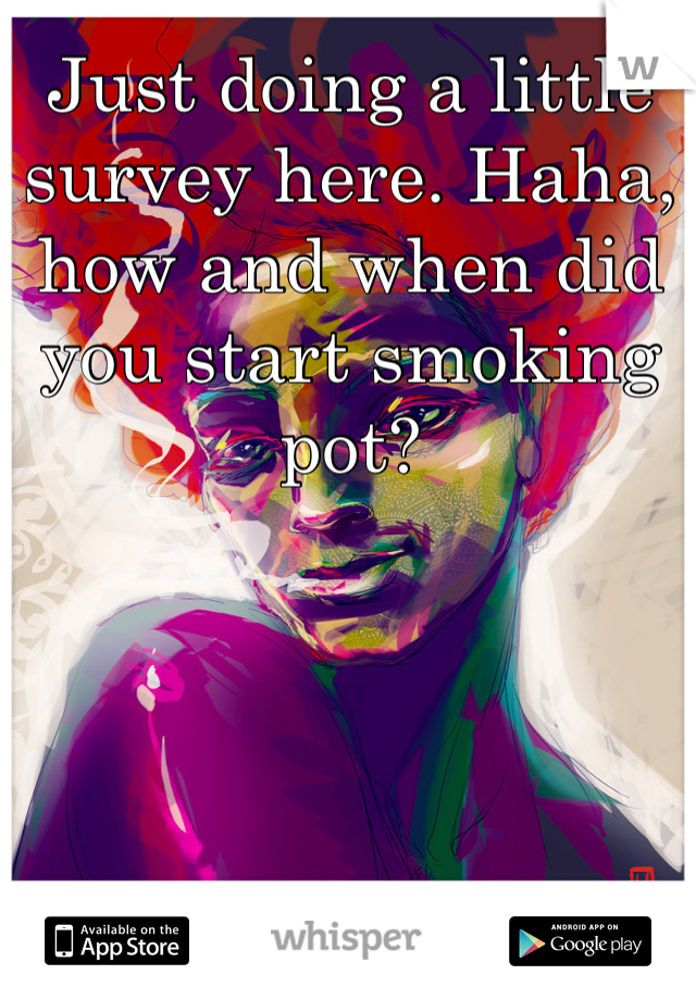 Just doing a little survey here. Haha, how and when did you start smoking pot?