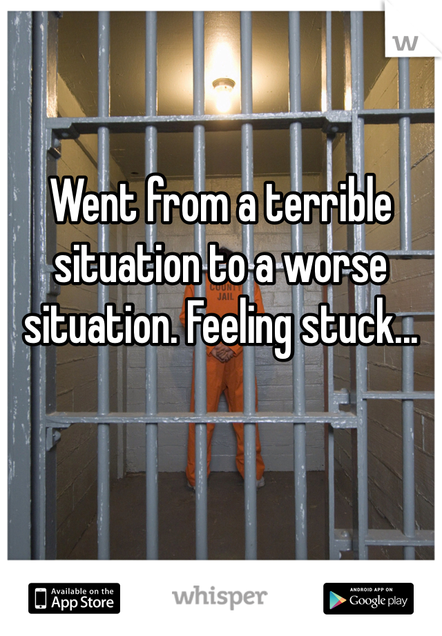 

Went from a terrible situation to a worse situation. Feeling stuck...