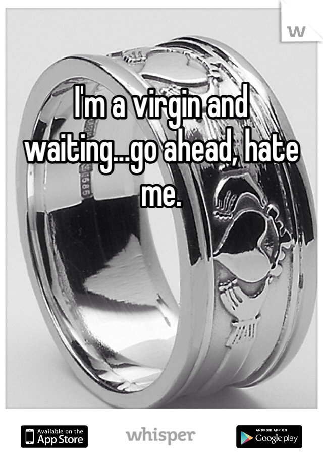 I'm a virgin and waiting...go ahead, hate me. 