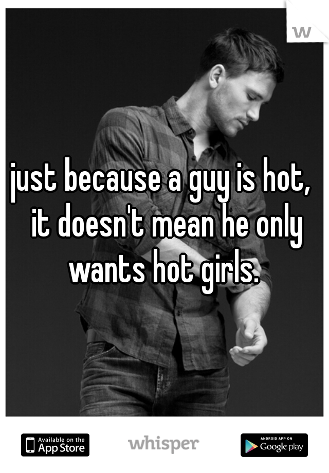 just because a guy is hot,  it doesn't mean he only wants hot girls. 